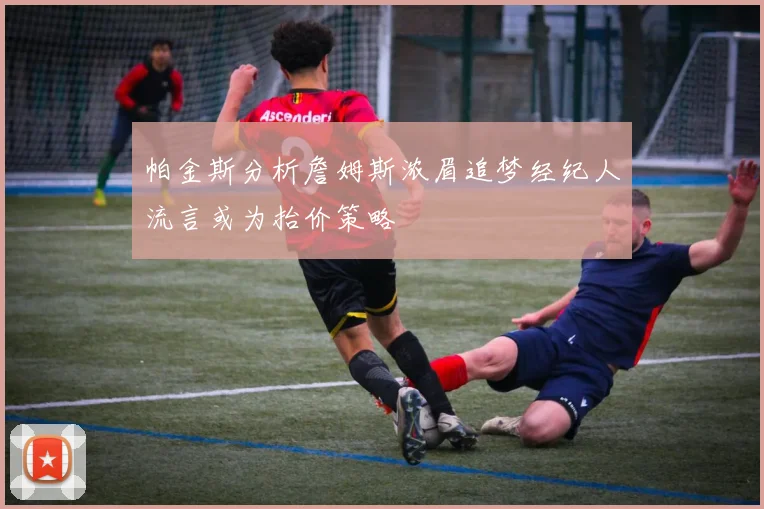 帕金斯分析詹姆斯浓眉追梦经纪人流言或为抬价策略