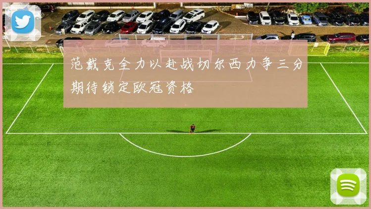 范戴克全力以赴战切尔西力争三分期待锁定欧冠资格
