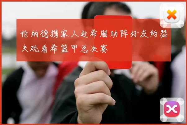 伦纳德携家人赴希腊助阵好友约瑟夫观看希篮甲总决赛