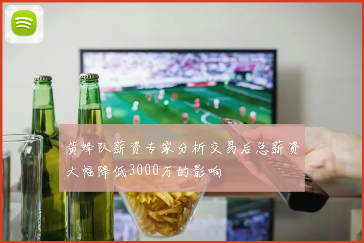 黄蜂队薪资专家分析交易后总薪资大幅降低3000万的影响