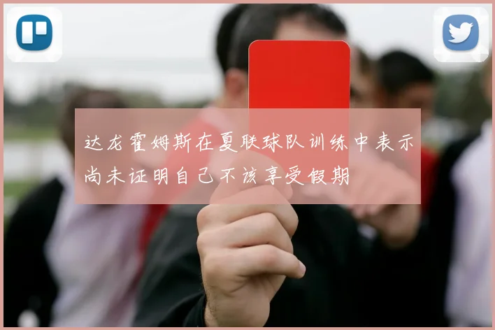 达龙霍姆斯在夏联球队训练中表示尚未证明自己不该享受假期