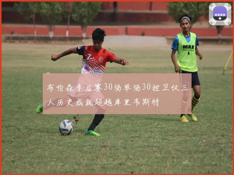 布伦森季后赛30场单场30控卫仅三人历史成就超越库里韦斯特
