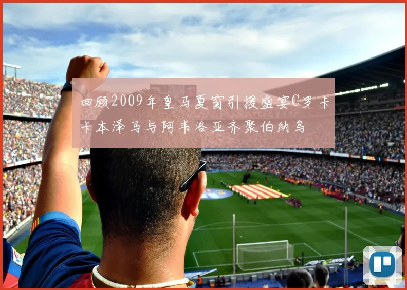 回顾2009年皇马夏窗引援盛宴C罗卡卡本泽马与阿韦洛亚齐聚伯纳乌