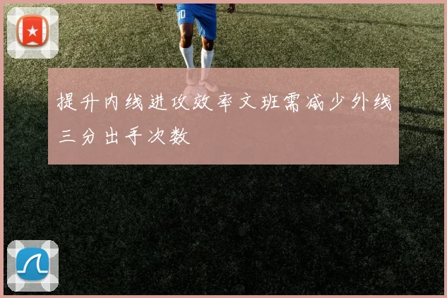提升内线进攻效率文班需减少外线三分出手次数