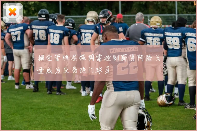 掘金管理层强调需控制薪资阿隆戈登成为交易热门球员