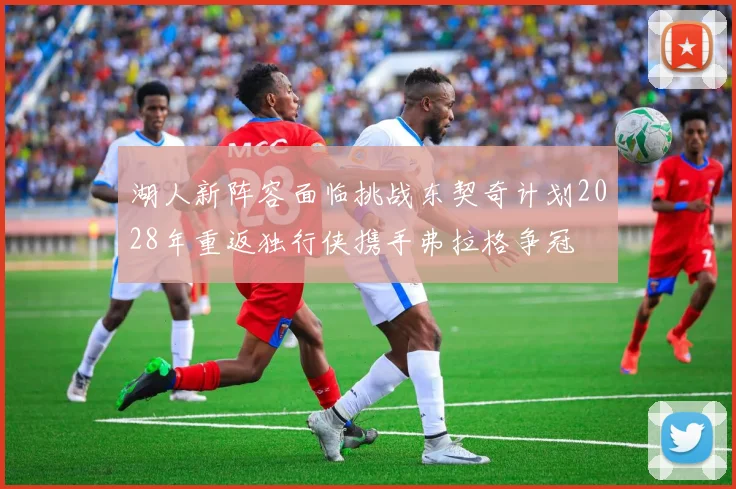 湖人新阵容面临挑战东契奇计划2028年重返独行侠携手弗拉格争冠