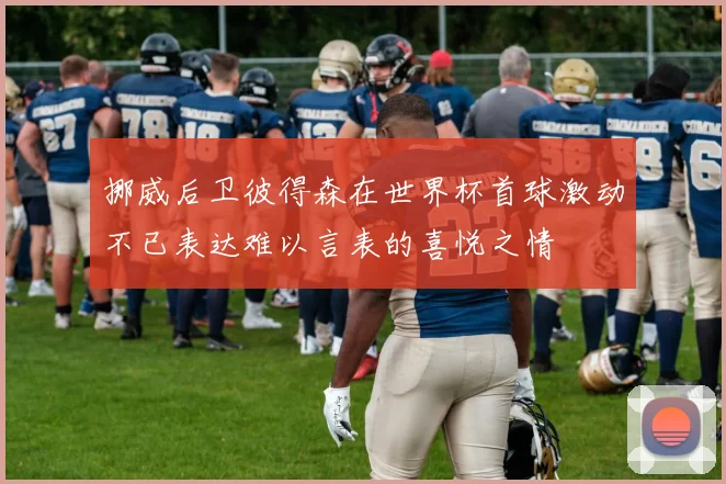 挪威后卫彼得森在世界杯首球激动不已表达难以言表的喜悦之情