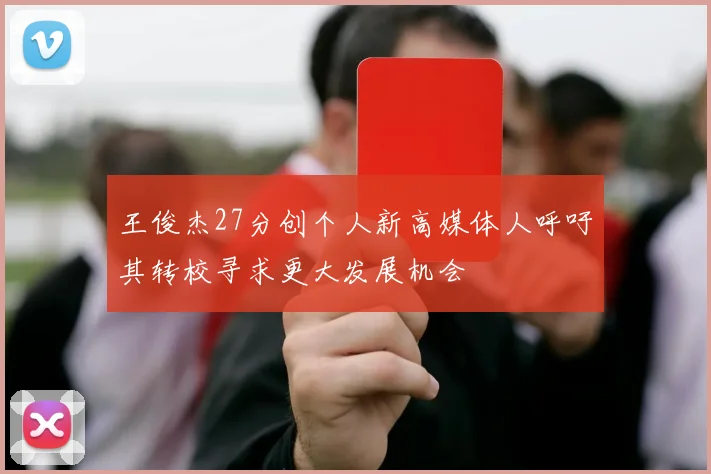 王俊杰27分创个人新高媒体人呼吁其转校寻求更大发展机会