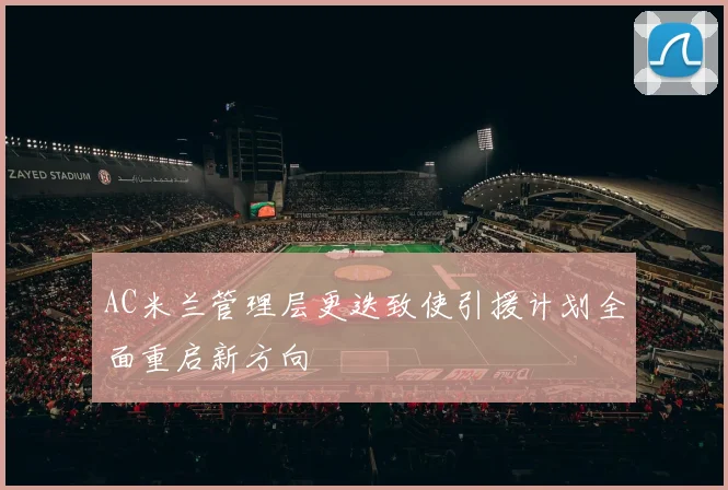 AC米兰管理层更迭致使引援计划全面重启新方向